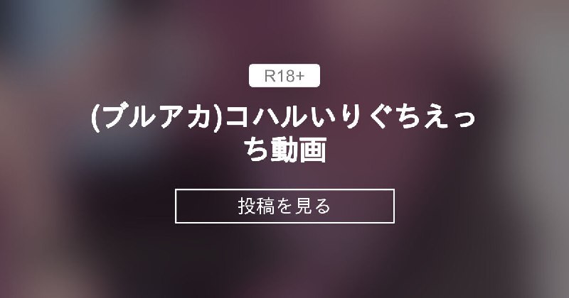 (ブルアカ)コハルいりぐちえっち動画 - こわれもの (抹茶さま)の投稿｜ファンティア[Fantia]